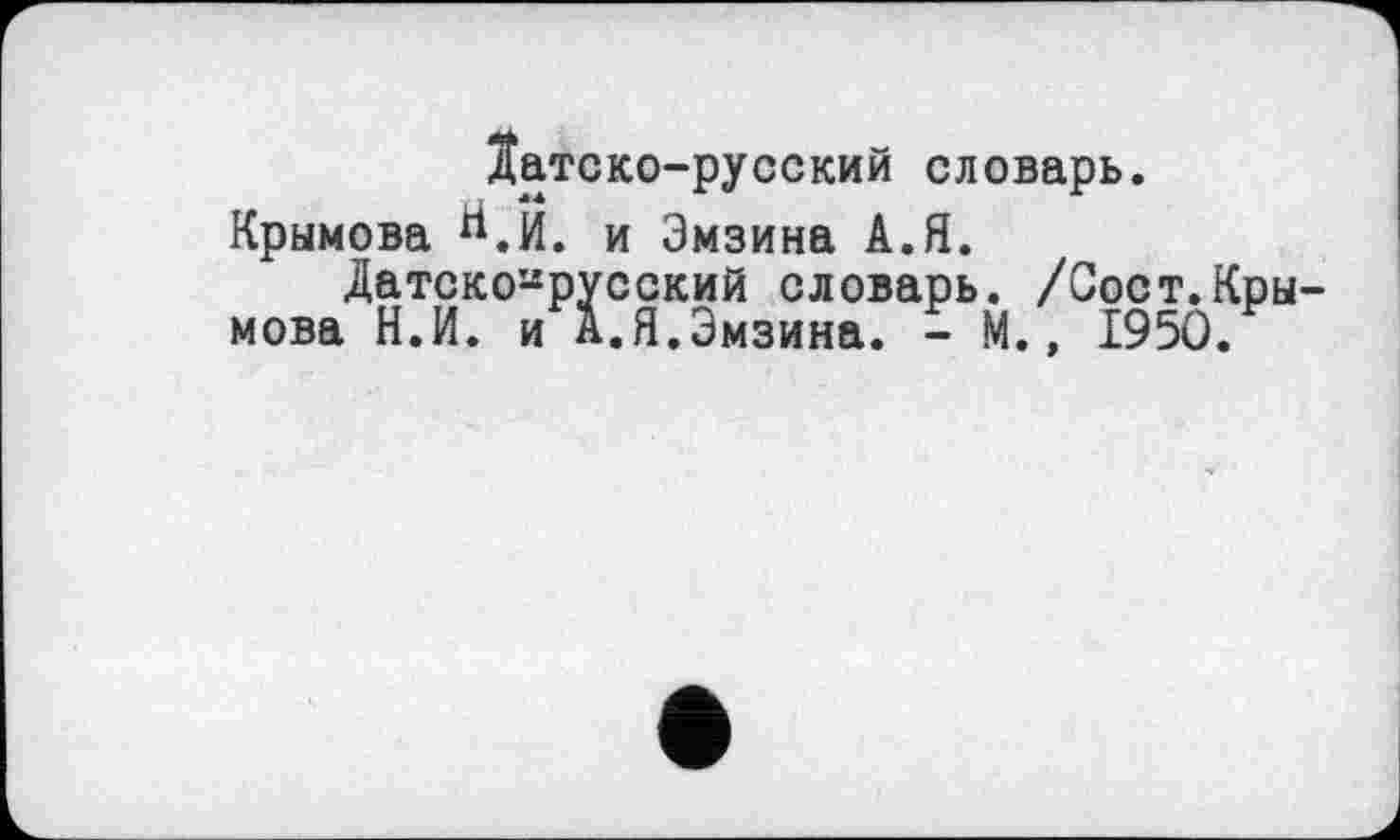 ﻿Датско-русский словарь.
Крымова Й.И. и Эмзина А.Я.
Датскоирусский словарь. /Сост.Кры мова Н.И. и А.Я.Эмзина. - М., 1950.